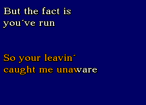 But the fact is
you've run

So your leavin'
caught me unaware