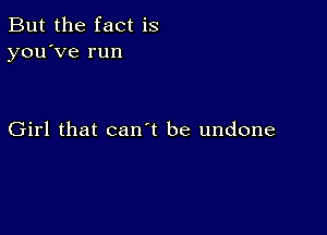 But the fact is
you've run

Girl that can t be undone