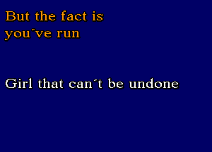 But the fact is
you've run

Girl that can t be undone