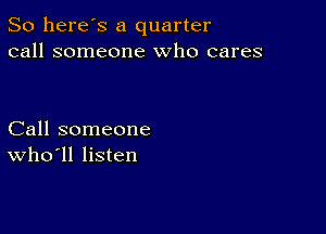 So here's a quarter
call someone who cares

Call someone
who ll listen