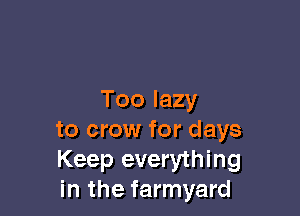 Too lazy

to crow for days
Keep everything
in the farmyard