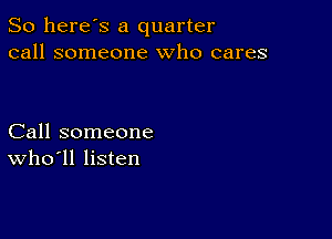 So here's a quarter
call someone who cares

Call someone
who ll listen