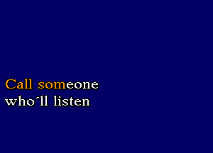 Call someone
who ll listen