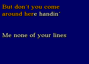 But don't you come
around here handin'

Me none of your lines