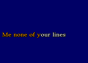 Me none of your lines