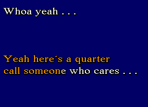 TWhoa yeah . . .

Yeah here's a quarter
call someone who cares . . .