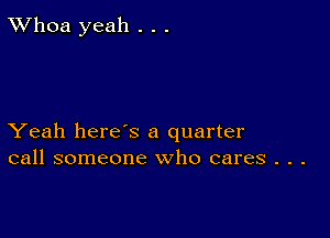 TWhoa yeah . . .

Yeah here's a quarter
call someone who cares . . .