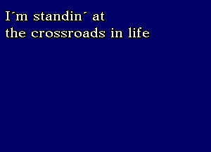 I'm standin' at
the crossroads in life