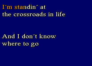 I'm standin' at
the crossroads in life

And I don't know
where to go