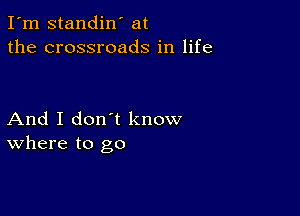 I'm standin' at
the crossroads in life

And I don't know
where to go