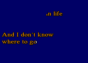 In life

And I don't know
where to go