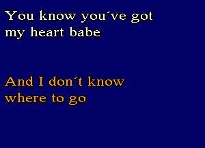 You know you've got
my heart babe

And I don't know
where to go