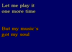 Let me play it
one more time

But my music's
got my soul