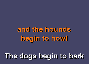 and the hounds
begin to howl

The dogs begin to bark