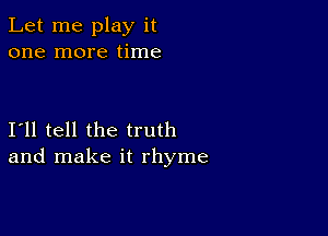 Let me play it
one more time

111 tell the truth
and make it rhyme