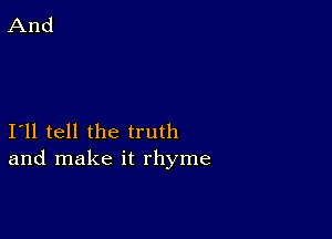 I11 tell the truth
and make it rhyme