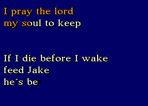 I pray the lord
my soul to keep

If I die before I wake
feed Jake

he's be