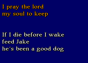 I pray the lord
my soul to keep

If I die before I wake
feed Jake
he's been a good dog