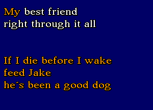 My best friend
right through it all

If I die before I wake
feed Jake
he's been a good dog