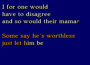 I for one would
have to disagree
and so would their mama?

Some say heis worthless
just let him be