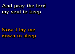 And pray the lord
my soul to keep

Now I lay me
down to sleep