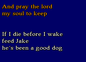 And pray the lord
my soul to keep

If I die before I wake
feed Jake

he's been a good dog