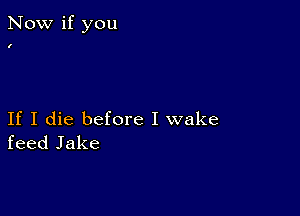 Now if you

If I die before I wake
feed Jake