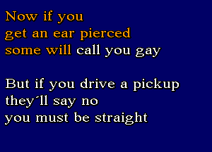 Now if you
get an ear pierced
some will call you gay

But if you drive a pickup
they'll say no
you must be straight