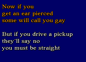 Now if you
get an ear pierced
some will call you gay

But if you drive a pickup
they'll say no
you must be straight