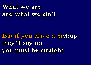 TWhat we are
and what we ain't

But if you drive a pickup
they'll say no
you must be straight