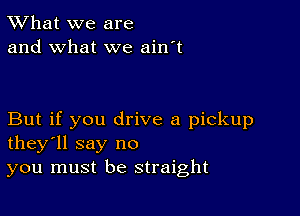 TWhat we are
and what we ain't

But if you drive a pickup
they'll say no
you must be straight