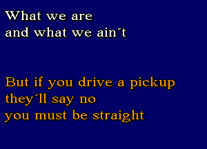 TWhat we are
and what we ain't

But if you drive a pickup
they'll say no
you must be straight