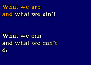 TWhat we are
and what we ain't

XVhat we can

and what we can't
d(