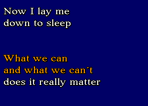 Now I lay me
down to sleep

XVhat we can
and what we can't
does it really matter