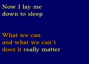 Now I lay me
down to sleep

XVhat we can
and what we can't
does it really matter