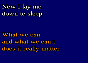 Now I lay me
down to sleep

XVhat we can
and what we can't
does it really matter