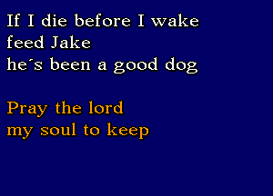 If I die before I wake
feed Jake
he's been a good dog

Pray the lord
my soul to keep