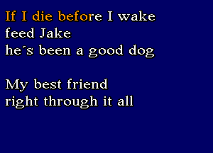 If I die before I wake
feed Jake
he's been a good dog

My best friend
right through it all