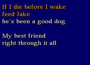 If I die before I wake
feed Jake
he's been a good dog

My best friend
right through it all