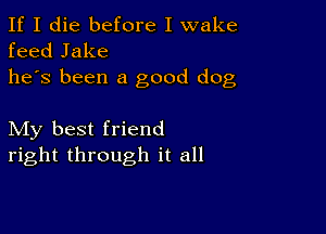 If I die before I wake
feed Jake
he's been a good dog

My best friend
right through it all