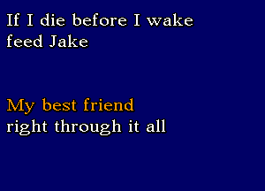 If I die before I wake
feed Jake

My best friend
right through it all