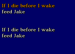 If I die before I wake
feed Jake

If I die before I wake
feed Jake