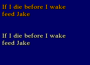 If I die before I wake
feed Jake

If I die before I wake
feed Jake