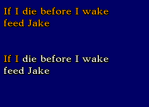 If I die before I wake
feed Jake

If I die before I wake
feed Jake