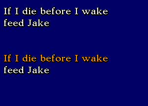 If I die before I wake
feed Jake

If I die before I wake
feed Jake