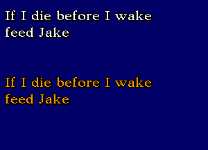 If I die before I wake
feed Jake

If I die before I wake
feed Jake