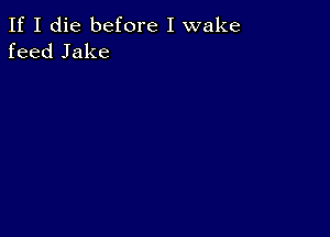 If I die before I wake
feed Jake