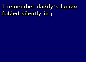 I remember daddy's hands
folded silently in r