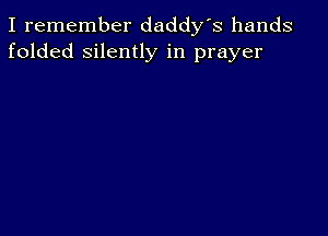 I remember daddy's hands
folded silently in prayer