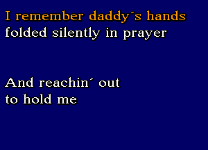 I remember daddy's hands
folded silently in prayer

And reachiw out
to hold me